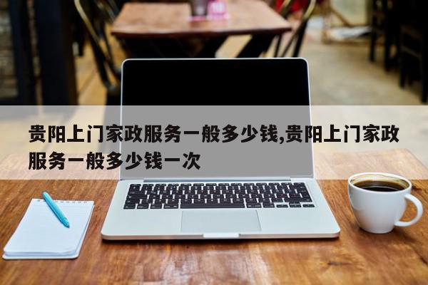 贵阳上门家政服务一般多少钱,贵阳上门家政服务一般多少钱一次