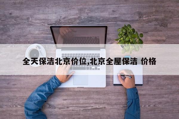 全天保洁北京价位,北京全屋保洁 价格