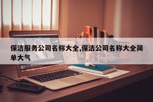 保洁服务公司名称大全,保洁公司名称大全简单大气