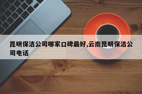 昆明保洁公司哪家口碑最好,云南昆明保洁公司电话