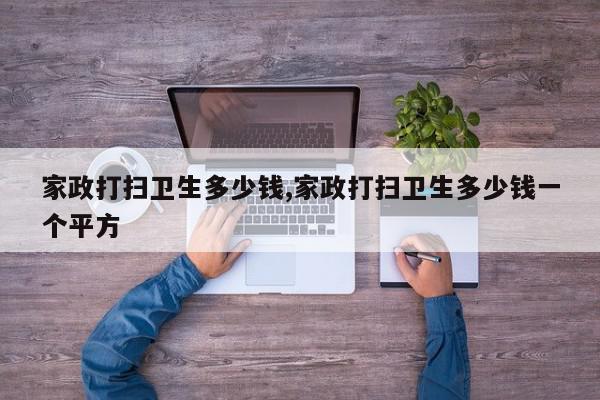 家政打扫卫生多少钱,家政打扫卫生多少钱一个平方