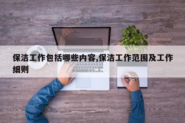 保洁工作包括哪些内容,保洁工作范围及工作细则