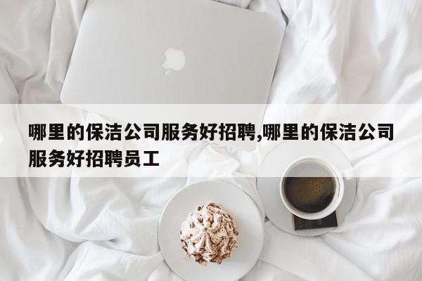 哪里的保洁公司服务好招聘,哪里的保洁公司服务好招聘员工