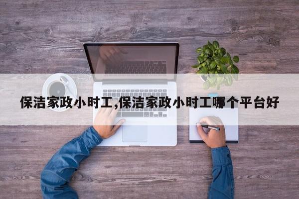 保洁家政小时工,保洁家政小时工哪个平台好