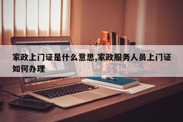 家政上门证是什么意思,家政服务人员上门证如何办理