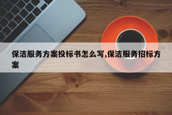 保洁服务方案投标书怎么写,保洁服务招标方案