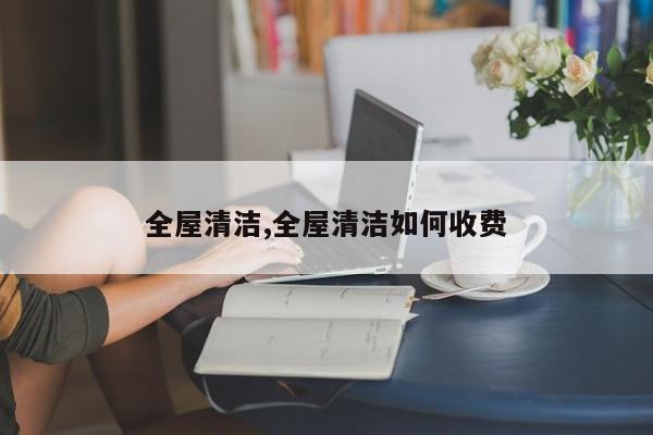 全屋清洁,全屋清洁如何收费