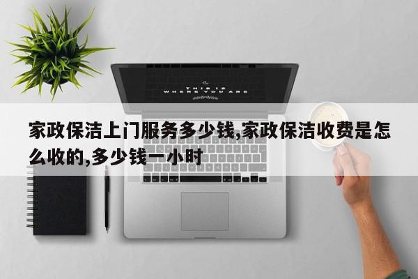 家政保洁上门服务多少钱,家政保洁收费是怎么收的,多少钱一小时