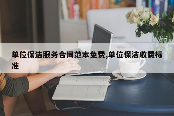 单位保洁服务合同范本免费,单位保洁收费标准