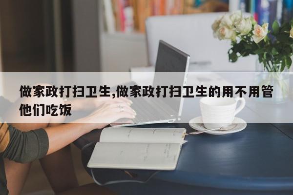 做家政打扫卫生,做家政打扫卫生的用不用管他们吃饭