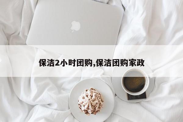保洁2小时团购,保洁团购家政