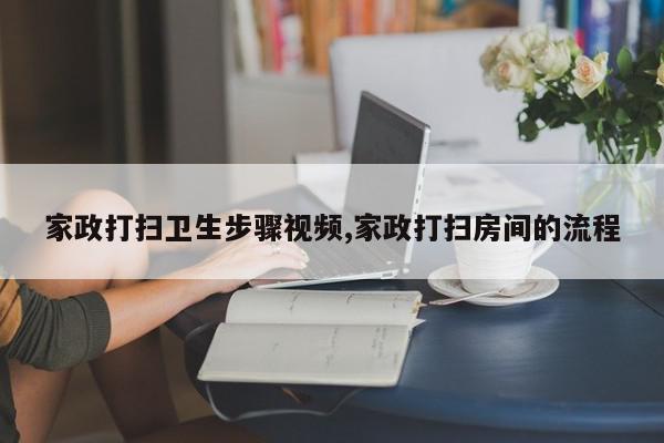 家政打扫卫生步骤视频,家政打扫房间的流程