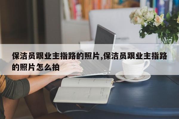 保洁员跟业主指路的照片,保洁员跟业主指路的照片怎么拍