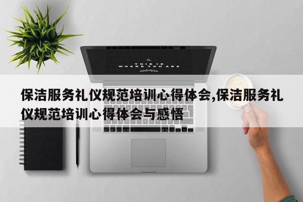 保洁服务礼仪规范培训心得体会,保洁服务礼仪规范培训心得体会与感悟