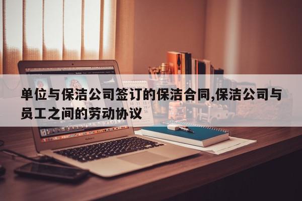 单位与保洁公司签订的保洁合同,保洁公司与员工之间的劳动协议