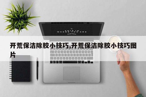 开荒保洁除胶小技巧,开荒保洁除胶小技巧图片