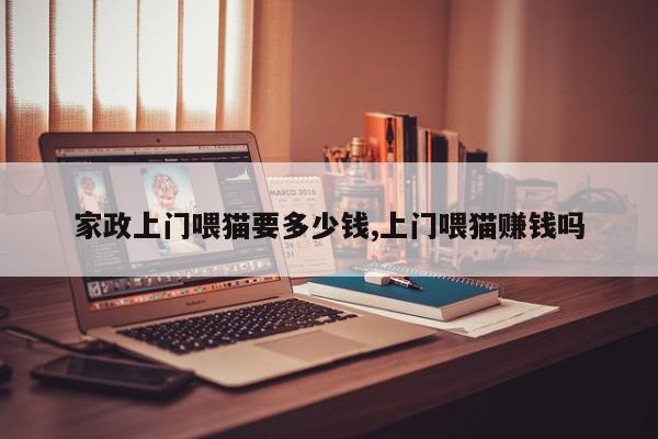 家政上门喂猫要多少钱,上门喂猫赚钱吗