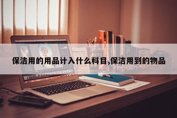 保洁用的用品计入什么科目,保洁用到的物品