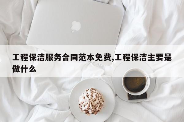 工程保洁服务合同范本免费,工程保洁主要是做什么