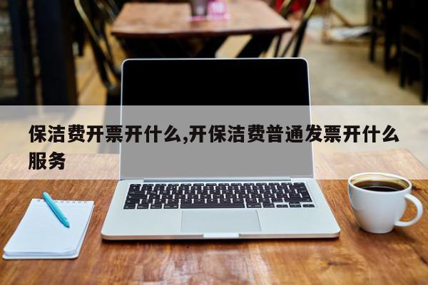 保洁费开票开什么,开保洁费普通发票开什么服务