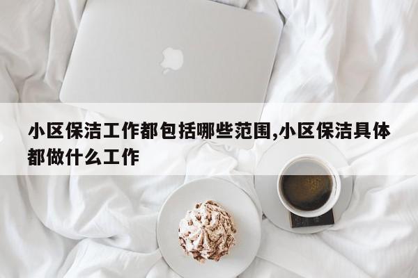 小区保洁工作都包括哪些范围,小区保洁具体都做什么工作