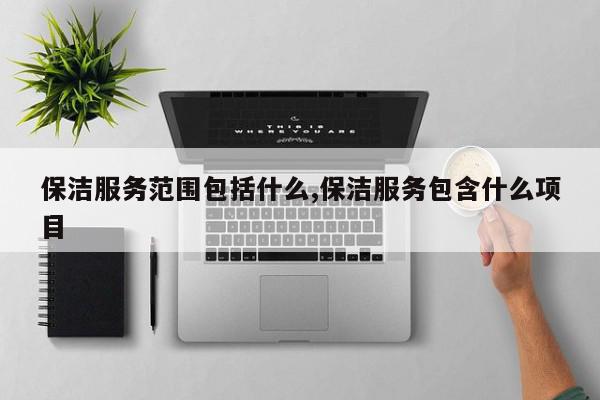 保洁服务范围包括什么,保洁服务包含什么项目
