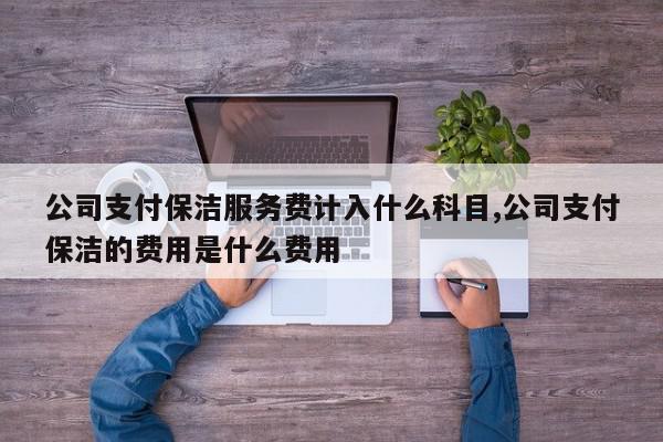 公司支付保洁服务费计入什么科目,公司支付保洁的费用是什么费用