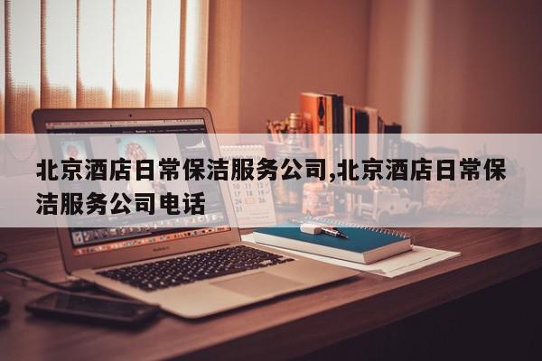 北京酒店日常保洁服务公司,北京酒店日常保洁服务公司电话