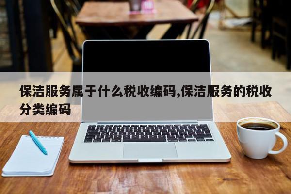 保洁服务属于什么税收编码,保洁服务的税收分类编码