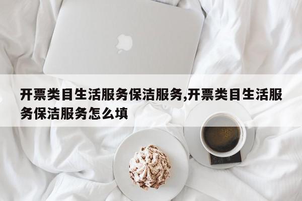 开票类目生活服务保洁服务,开票类目生活服务保洁服务怎么填