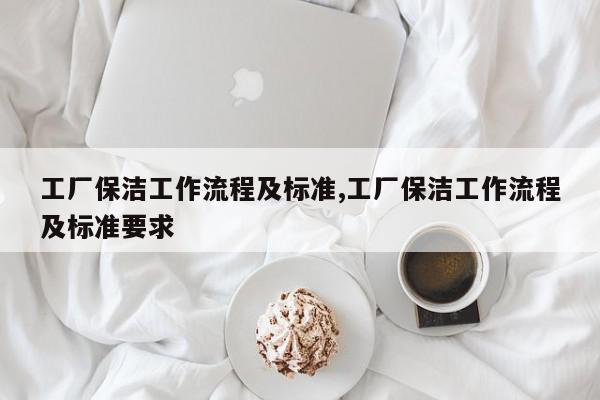 工厂保洁工作流程及标准,工厂保洁工作流程及标准要求
