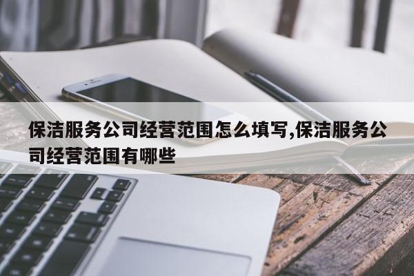 保洁服务公司经营范围怎么填写,保洁服务公司经营范围有哪些