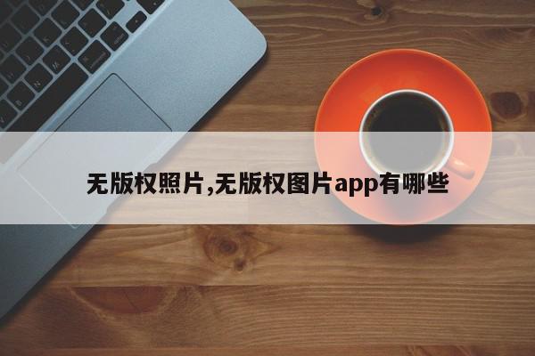 无版权照片,无版权图片app有哪些