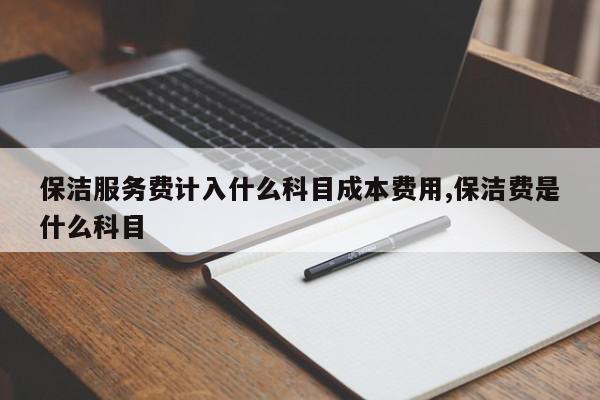 保洁服务费计入什么科目成本费用,保洁费是什么科目
