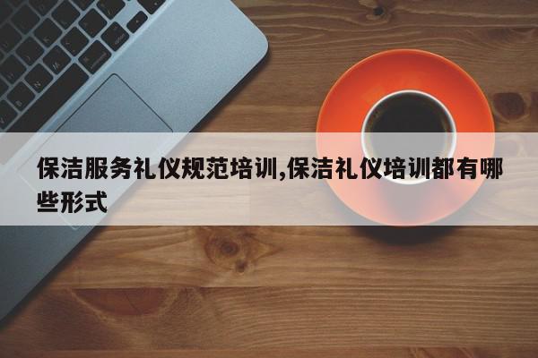 保洁服务礼仪规范培训,保洁礼仪培训都有哪些形式