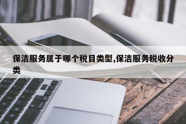 保洁服务属于哪个税目类型,保洁服务税收分类