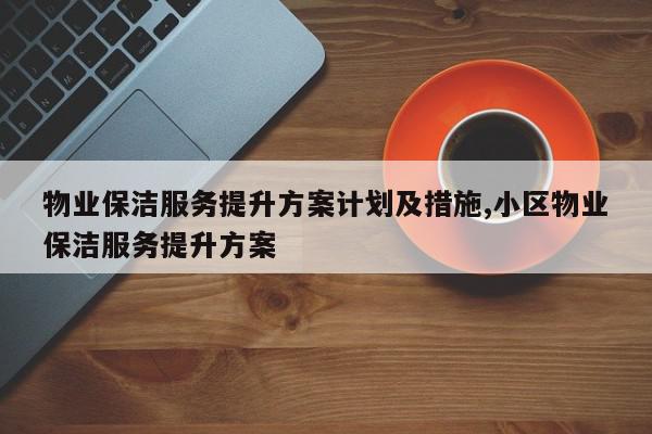 物业保洁服务提升方案计划及措施,小区物业保洁服务提升方案