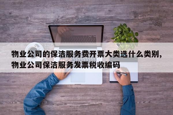 物业公司的保洁服务费开票大类选什么类别,物业公司保洁服务发票税收编码